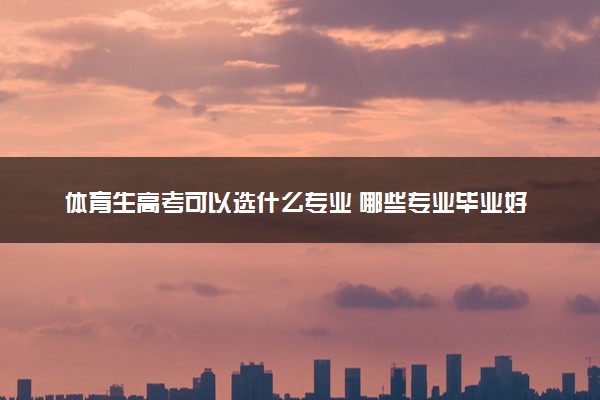 体育生高考可以选什么专业 哪些专业毕业好就业