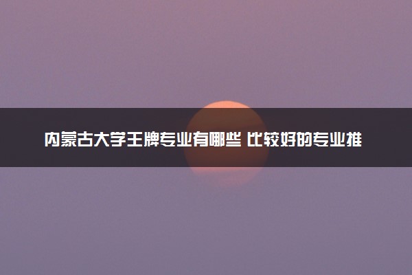内蒙古大学王牌专业有哪些 比较好的专业推荐