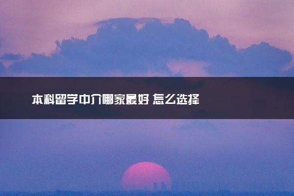 本科留学中介哪家最好 怎么选择