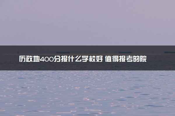 历政地400分报什么学校好 值得报考的院校推荐