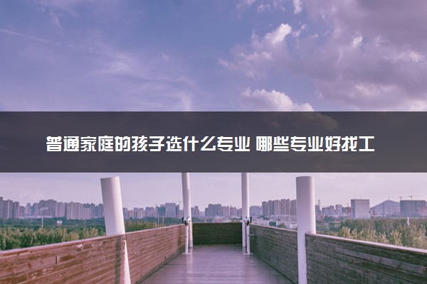 普通家庭的孩子选什么专业 哪些专业好找工作