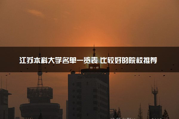 江苏本科大学名单一览表 比较好的院校推荐