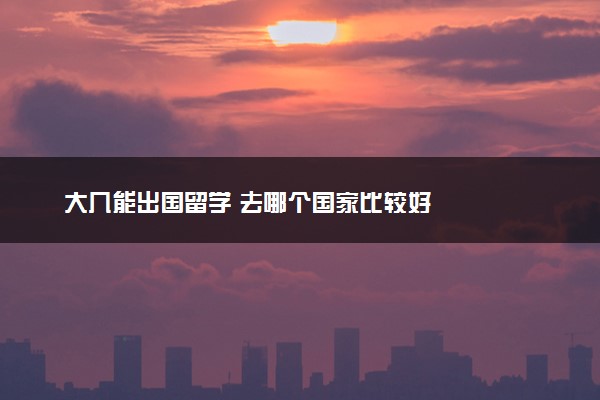 大几能出国留学 去哪个国家比较好