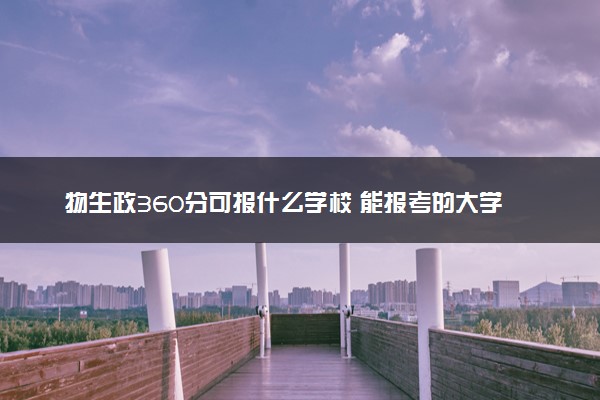 物生政360分可报什么学校 能报考的大学推荐