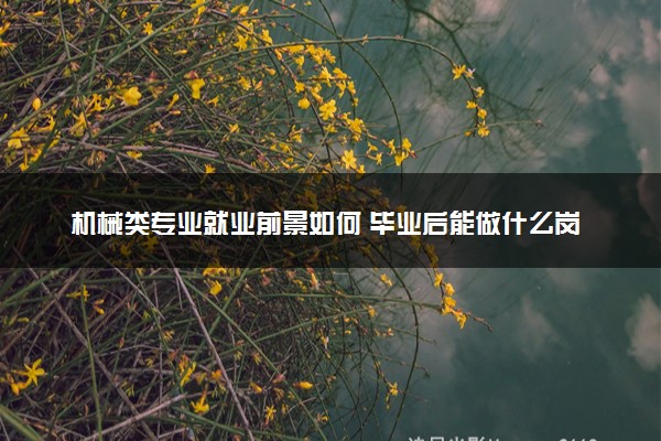 机械类专业就业前景如何 毕业后能做什么岗位