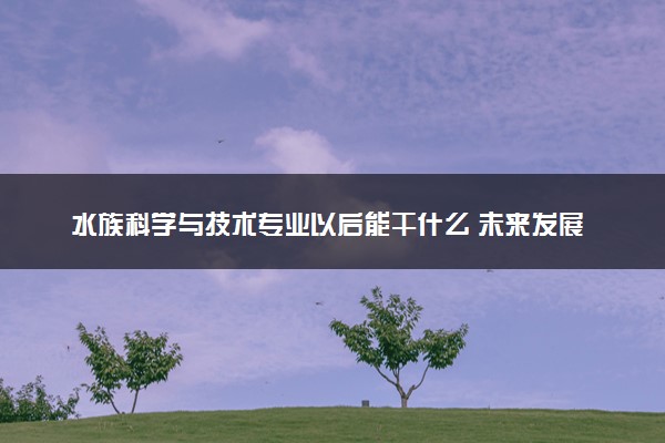 水族科学与技术专业以后能干什么 未来发展前景如何