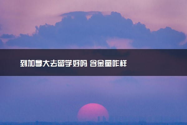到加拿大去留学好吗 含金量咋样