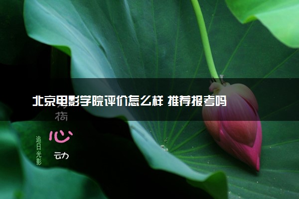 北京电影学院评价怎么样 推荐报考吗