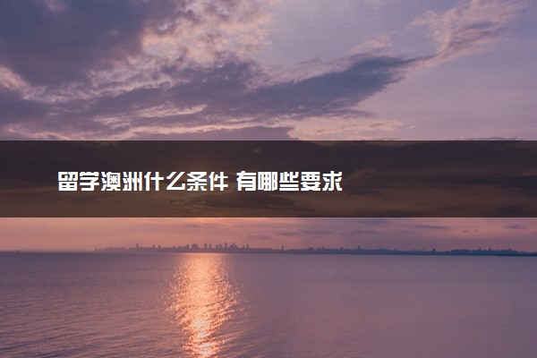 留学澳洲什么条件 有哪些要求