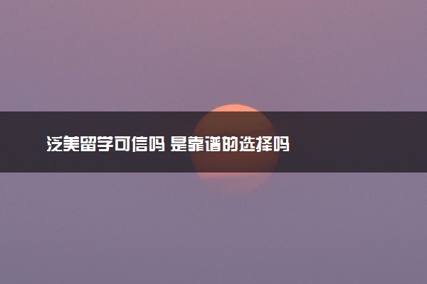 泛美留学可信吗 是靠谱的选择吗