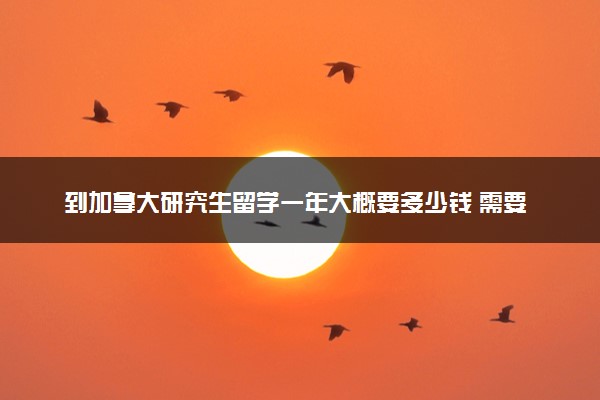 到加拿大研究生留学一年大概要多少钱 需要什么条件