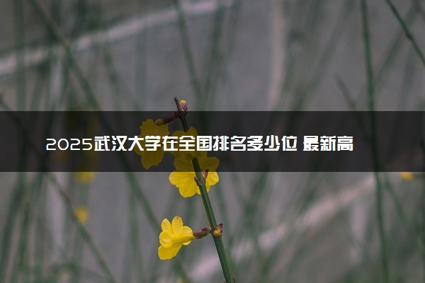 2025武汉大学在全国排名多少位 最新高校排行榜