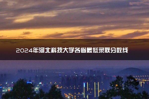 2024年河北科技大学各省最低录取分数线