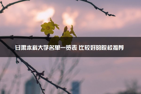 甘肃本科大学名单一览表 比较好的院校推荐