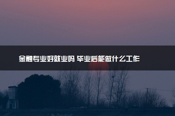 金融专业好就业吗 毕业后能做什么工作