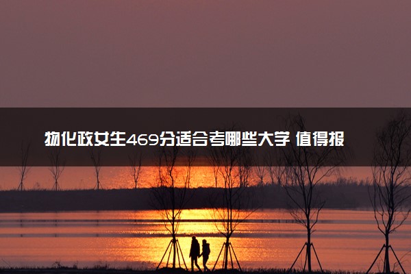 物化政女生469分适合考哪些大学 值得报考的学校推荐