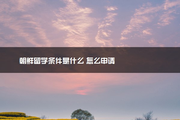 朝鲜留学条件是什么 怎么申请