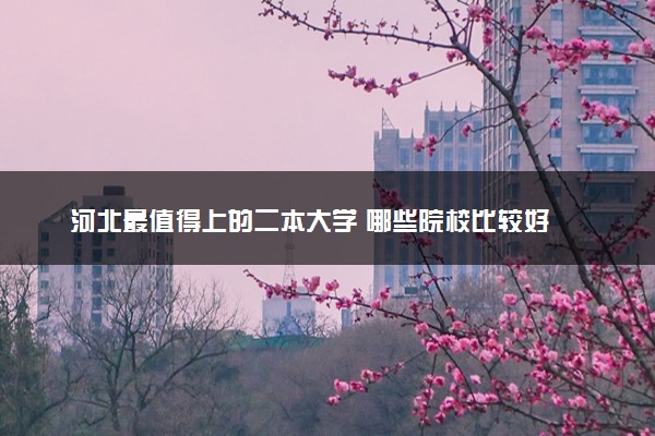 河北最值得上的二本大学 哪些院校比较好