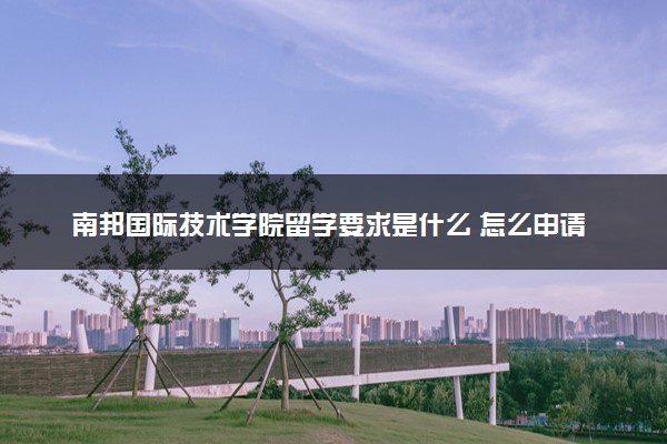 南邦国际技术学院留学要求是什么 怎么申请