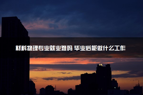 材料物理专业就业难吗 毕业后能做什么工作