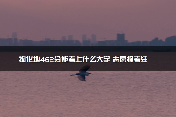 物化地462分能考上什么大学 志愿报考注意事项有哪些