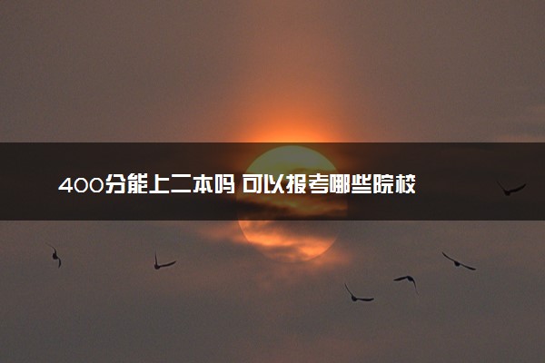 400分能上二本吗 可以报考哪些院校