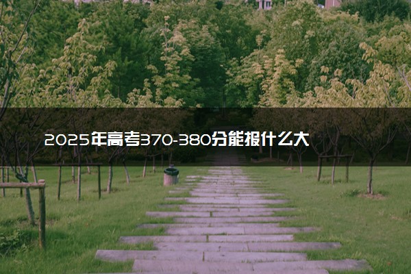 2025年高考370-380分能报什么大学 热门院校推荐