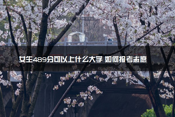 女生489分可以上什么大学 如何报考志愿