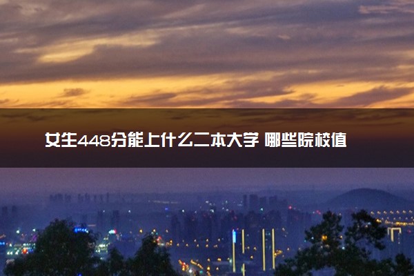 女生448分能上什么二本大学 哪些院校值得报考