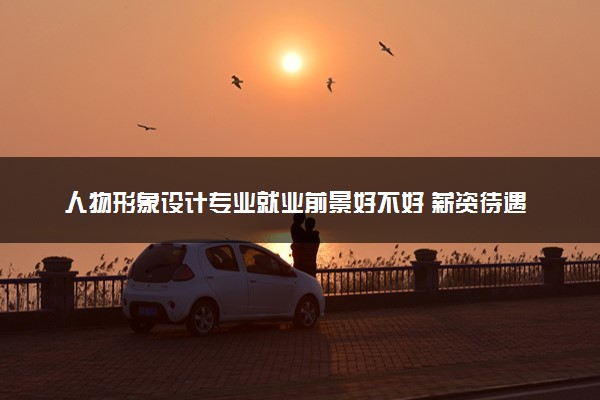 人物形象设计专业就业前景好不好 薪资待遇如何