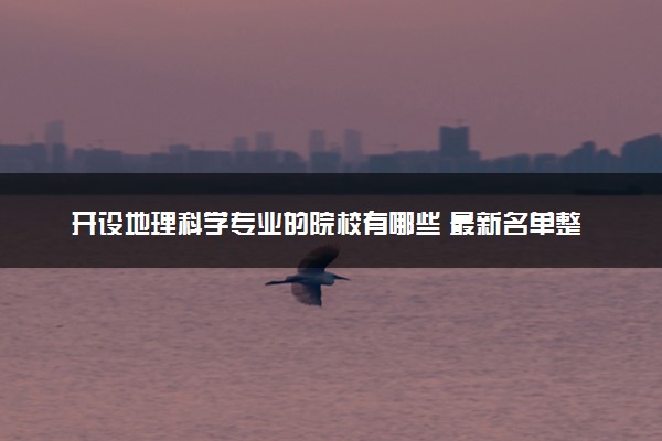开设地理科学专业的院校有哪些 最新名单整理