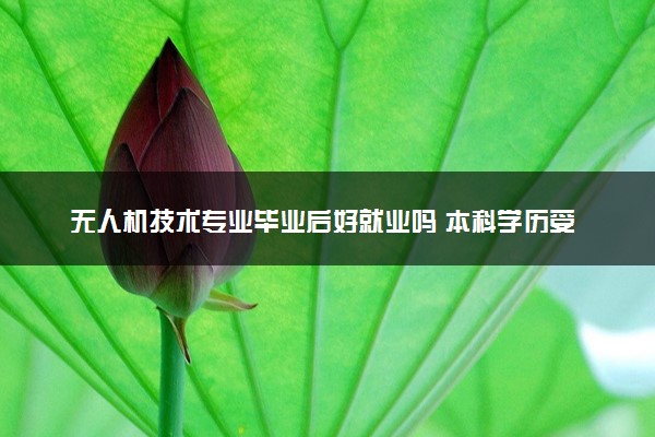 无人机技术专业毕业后好就业吗 本科学历受限吗
