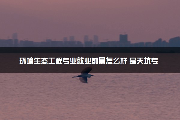 环境生态工程专业就业前景怎么样 是天坑专业吗