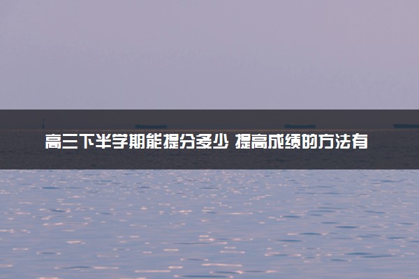 高三下半学期能提分多少 提高成绩的方法有哪些
