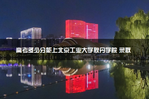 高考多少分能上北京工业大学耿丹学院 录取最低分是多少（2025参考）