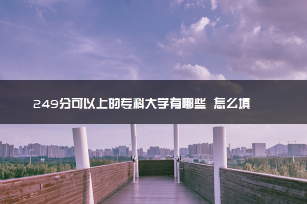 249分可以上的专科大学有哪些  怎么填报志愿