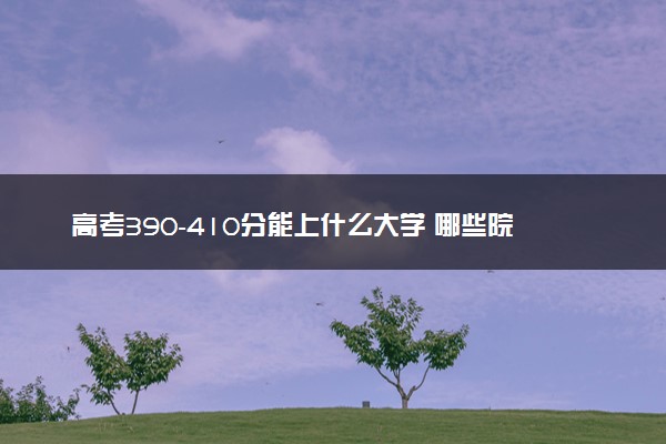 高考390-410分能上什么大学 哪些院校适合低分捡漏