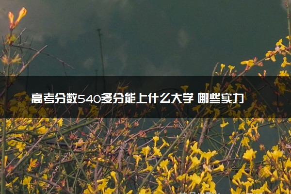 高考分数540多分能上什么大学 哪些实力强值得报考