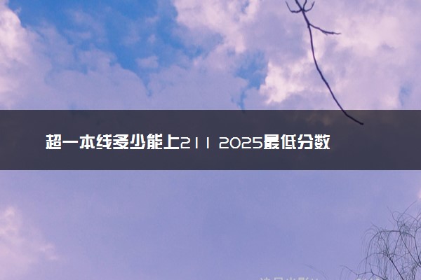 超一本线多少能上211 2025最低分数线预测