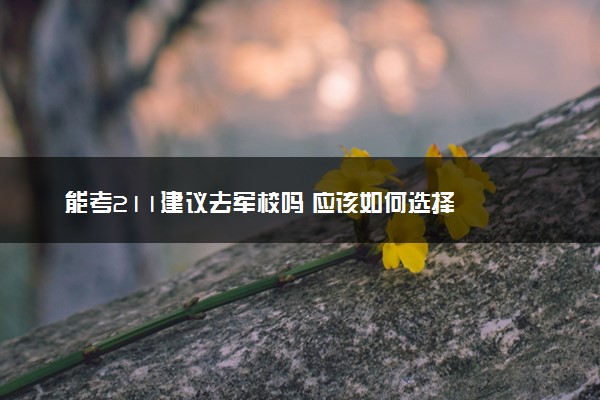 能考211建议去军校吗 应该如何选择