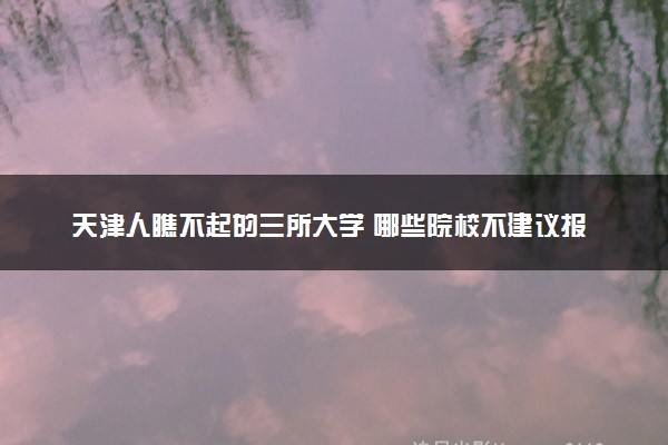 天津人瞧不起的三所大学 哪些院校不建议报