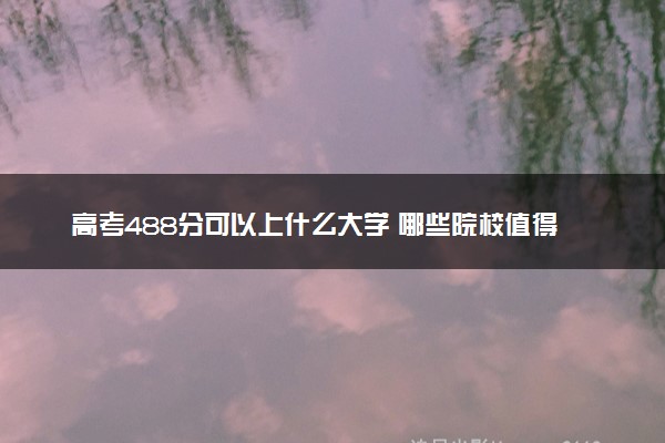 高考488分可以上什么大学 哪些院校值得报考