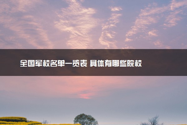 全国军校名单一览表 具体有哪些院校