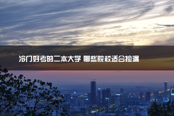冷门好考的二本大学 哪些院校适合捡漏