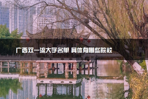 广西双一流大学名单 具体有哪些院校