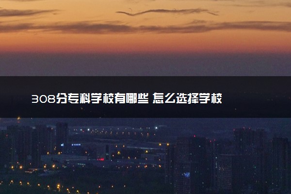 308分专科学校有哪些 怎么选择学校