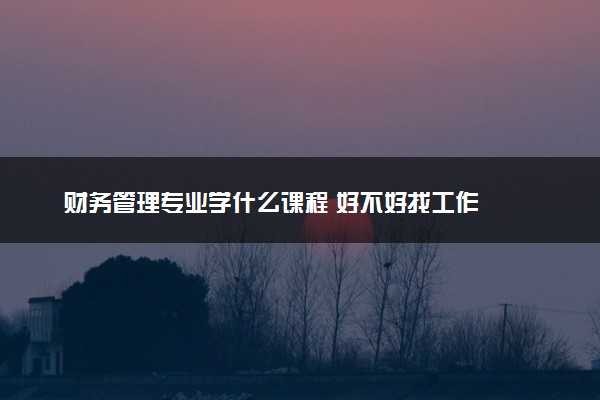 财务管理专业学什么课程 好不好找工作