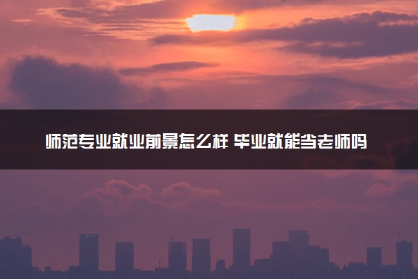 师范专业就业前景怎么样 毕业就能当老师吗