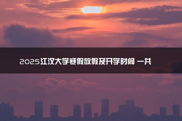 2025江汉大学寒假放假及开学时间 一共放多少天