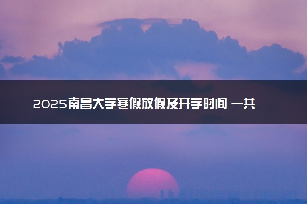 2025南昌大学寒假放假及开学时间 一共放多少天